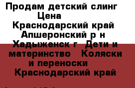 Продам детский слинг  › Цена ­ 1 000 - Краснодарский край, Апшеронский р-н, Хадыженск г. Дети и материнство » Коляски и переноски   . Краснодарский край